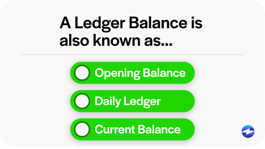 A ledger balance is also known as an opening balance, daily ledger, current balance